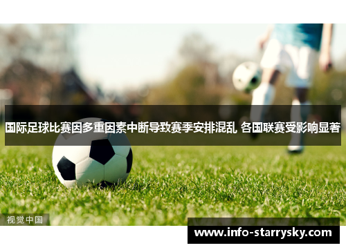 国际足球比赛因多重因素中断导致赛季安排混乱 各国联赛受影响显著