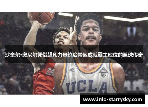 沙奎尔·奥尼尔凭借超凡力量统治禁区成就霸主地位的篮球传奇
