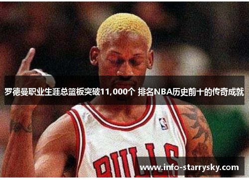 罗德曼职业生涯总篮板突破11,000个 排名NBA历史前十的传奇成就