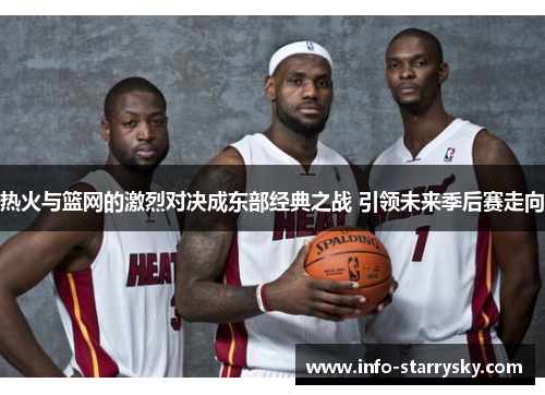 热火与篮网的激烈对决成东部经典之战 引领未来季后赛走向