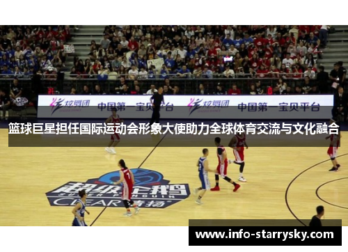 篮球巨星担任国际运动会形象大使助力全球体育交流与文化融合