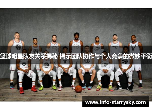 篮球明星队友关系揭秘 揭示团队协作与个人竞争的微妙平衡