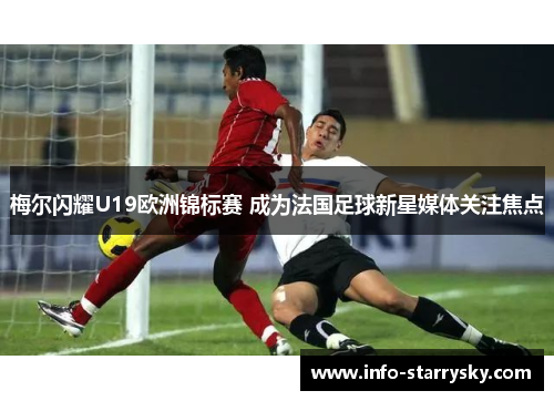 梅尔闪耀U19欧洲锦标赛 成为法国足球新星媒体关注焦点