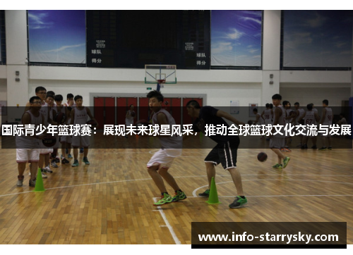 国际青少年篮球赛：展现未来球星风采，推动全球篮球文化交流与发展