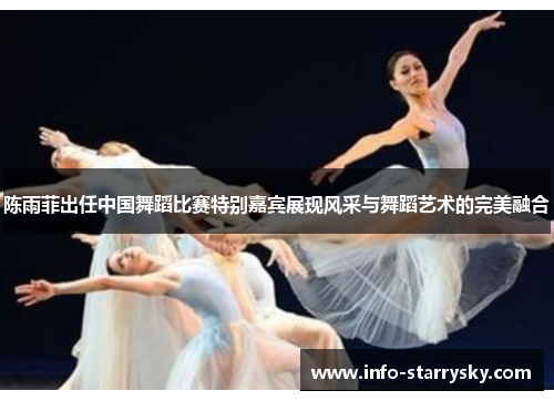 陈雨菲出任中国舞蹈比赛特别嘉宾展现风采与舞蹈艺术的完美融合