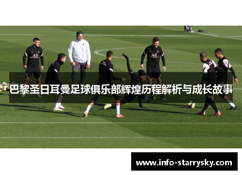 巴黎圣日耳曼足球俱乐部辉煌历程解析与成长故事