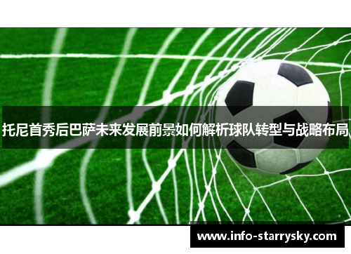 托尼首秀后巴萨未来发展前景如何解析球队转型与战略布局
