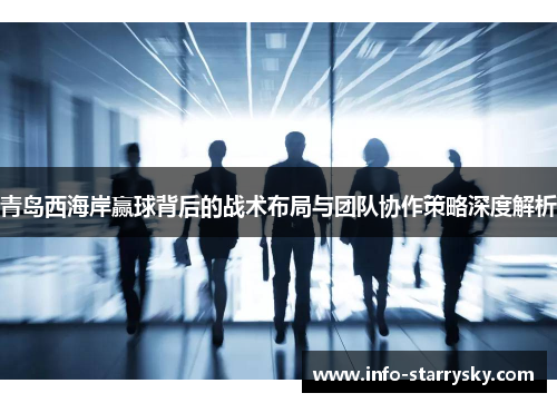 青岛西海岸赢球背后的战术布局与团队协作策略深度解析