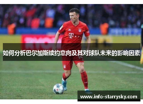 如何分析巴尔加斯续约意向及其对球队未来的影响因素