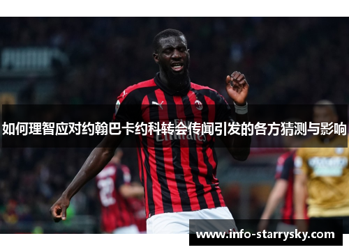 如何理智应对约翰巴卡约科转会传闻引发的各方猜测与影响