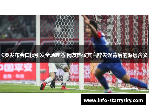 C罗发布会口误引发全场哗然 网友热议其言辞失误背后的深层含义