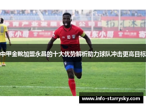 中甲金靴加盟永昌的十大优势解析助力球队冲击更高目标