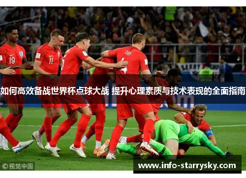 如何高效备战世界杯点球大战 提升心理素质与技术表现的全面指南
