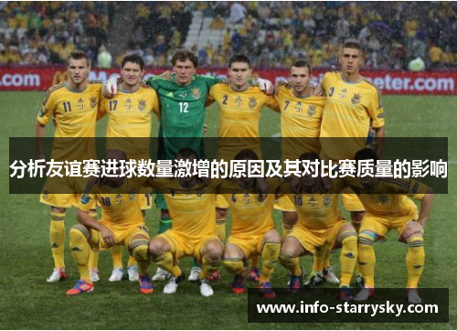 分析友谊赛进球数量激增的原因及其对比赛质量的影响