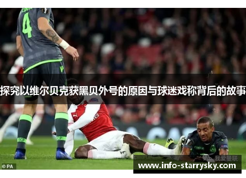 探究以维尔贝克获黑贝外号的原因与球迷戏称背后的故事