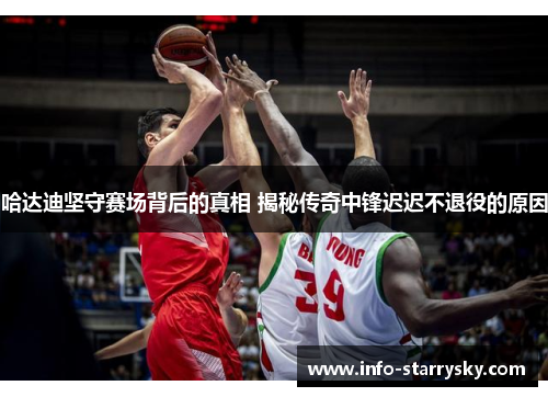 哈达迪坚守赛场背后的真相 揭秘传奇中锋迟迟不退役的原因 哈达迪坚守赛场背后的真相 揭秘传奇中锋迟迟不退役的原因